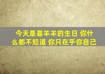 今天是喜羊羊的生日 你什么都不知道 你只在乎你自己